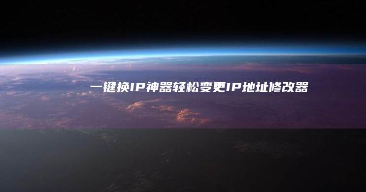 一键换IP神器：轻松变更IP地址修改器