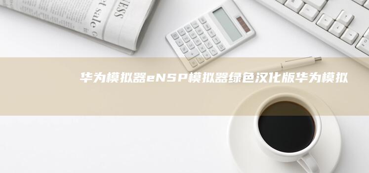 华为模拟器eNSP模拟器绿色汉化版-华为模拟器eNSP模拟器绿色汉化版华为手机模拟器